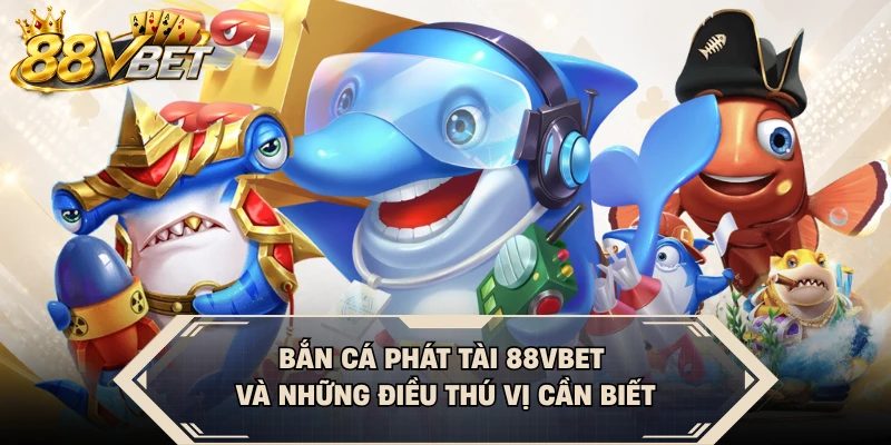 Bắn Cá Phát Tài 88VBET Và Những Điều Thú Vị Cần Biết