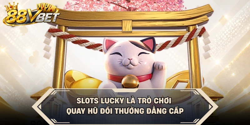 Slots Lucky là trò chơi quay hũ đổi thưởng đẳng cấp
