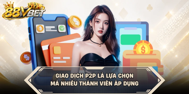 Giao dịch P2P là lựa chọn mà nhiều thành viên áp dụng